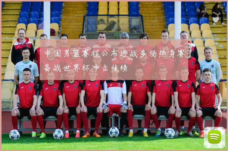 中国男篮赛程公布迎战多场热身赛备战世界杯冲击佳绩