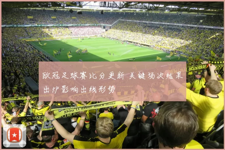 欧冠足球赛比分更新 关键场次结果出炉影响出线形势