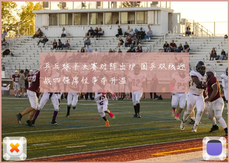 乒乓球半决赛对阵出炉 国乒双线迎战四强席位争夺升温