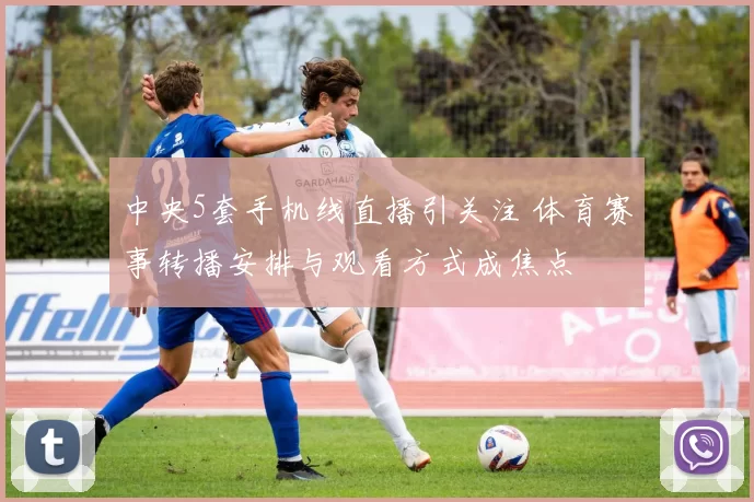 中央5套手机线直播引关注 体育赛事转播安排与观看方式成焦点