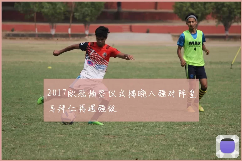 2017欧冠抽签仪式揭晓八强对阵皇马拜仁再遇强敌