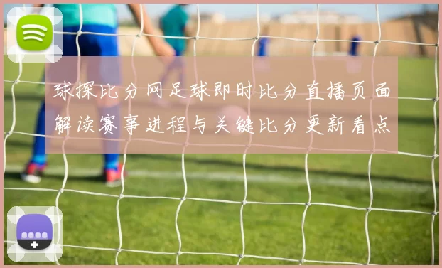 球探比分网足球即时比分直播页面解读赛事进程与关键比分更新看点