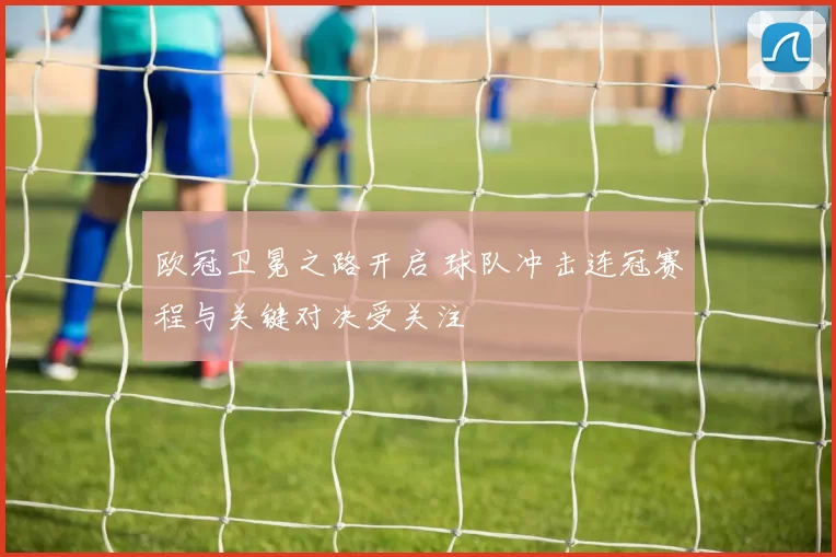 欧冠卫冕之路开启 球队冲击连冠赛程与关键对决受关注