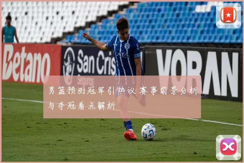 男篮预测冠军引热议 赛事前景分析与夺冠看点解析