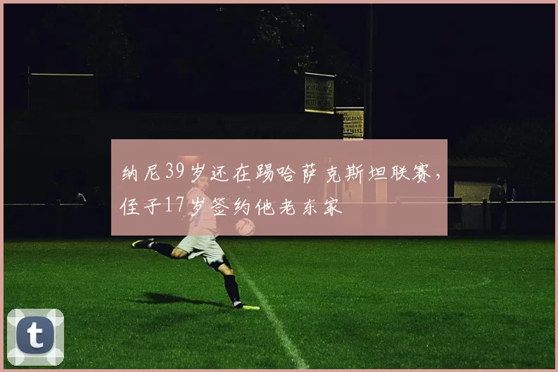 纳尼39岁还在踢哈萨克斯坦联赛，侄子17岁签约他老东家