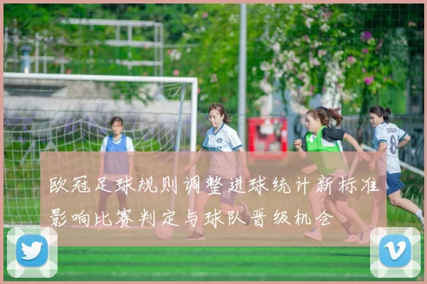 欧冠足球规则调整进球统计新标准影响比赛判定与球队晋级机会