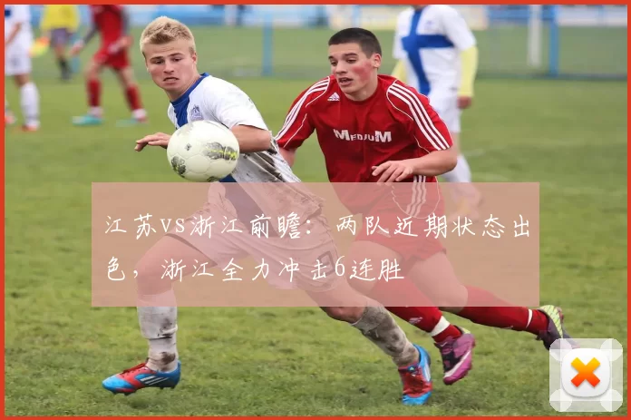 江苏vs浙江前瞻：两队近期状态出色，浙江全力冲击6连胜