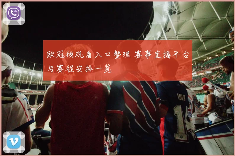 欧冠线观看入口整理 赛事直播平台与赛程安排一览