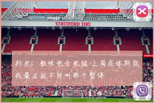 科尔：教练也会犯错 上周在休斯敦我最后就不该叫那个暂停